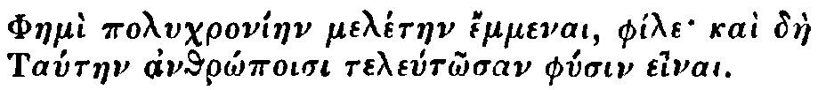 Greek: Phaemì polychroníaen melétaen émmenai, phíle kaì dàe         Tataen anthrôpoisi teletôsan physin einai.