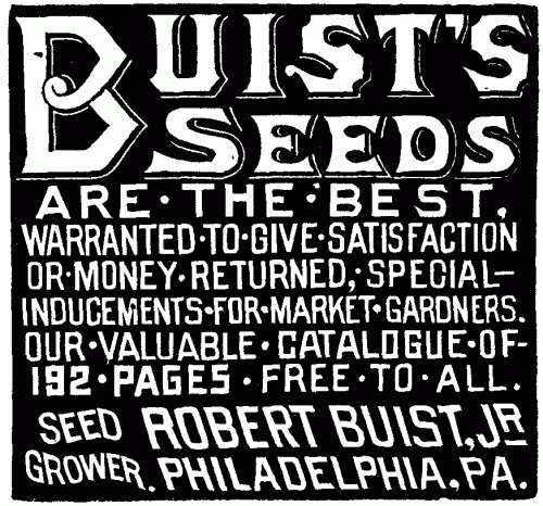 BUIST'S SEEDS ARE THE BEST. WARRANTED TO GIVE SATISFACTION OR MONEY RETURNED, SPECIAL-INDUCEMENTS FOR MARKET GARDENERS. OUR VALUABLE CATALOGUE OF 192 PAGES FREE TO ALL. SEED GROWER ROBERT BUIST, JR. PHILADELPHIA, PA.