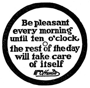 Be pleasant every morning until ten o'clock, the rest of the day will take care of itself. Wm C Hunter