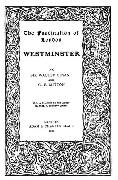 The Fascination of London  WESTMINSTER  BY SIR WALTER BESANT AND G. E. MITTON   With a Chapter on the Abbey by Mrs. A. Murray Smith   LONDON ADAM & CHARLES BLACK 1902