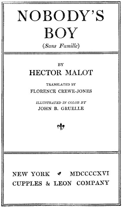 NOBODY'S BOY (Sans Famille) BY HECTOR MALOT TRANSLATED BY FLORENCE CREWE-JONES ILLUSTRATED IN COLOR BY  JOHN B. GRUELLE NEW YORK MDCCCCXVI CUPPLES & LEON COMPANY