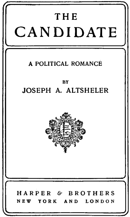 THE CANDIDATE A POLITICAL ROMANCE BY  JOSEPH A. ALTSHELER HARPER & BROTHERS NEW YORK AND LONDON