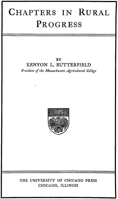 CHAPTERS IN RURAL PROGRESS BY KENYON L. BUTTERFIELD President of the Massachusetts Agricultural College THE UNIVERSITY OF CHICAGO PRESS CHICAGO, ILLINOIS