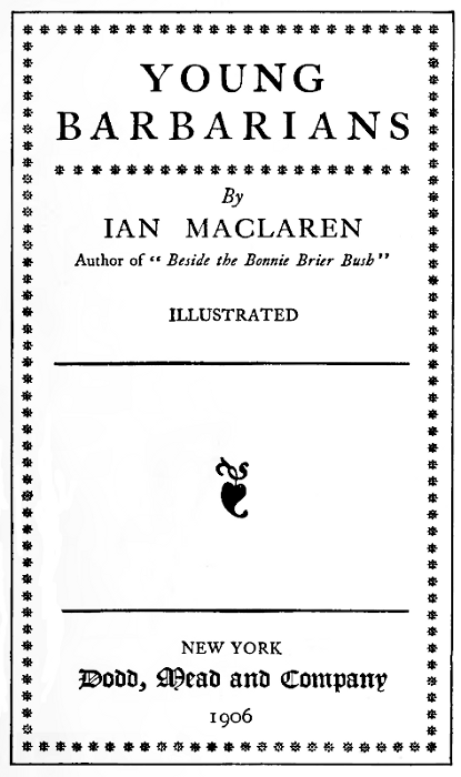 YOUNG BARBARIANS  By IAN MACLAREN Author of "Beside the Bonnie Brier Bush"  ILLUSTRATED  NEW YORK Dodd, Mead and Company 1910