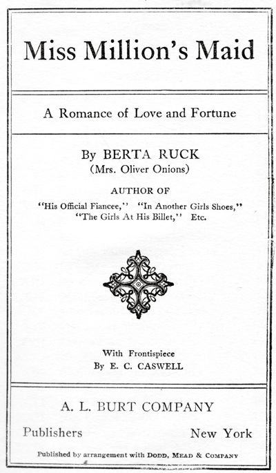 Miss Million's Maid - A Romance of Love and Fortune - By BERTA RUCK - (Mrs. Oliver Onions) "His Official Fiancee," "In Another Girl's Shoes," "The Girls At His Billet," Etc. - With Frontispiece - By E. C. CASWELL -. L. BURT COMPANY - Publishers New York - Published by arrangement with Dodd, Mead & Company