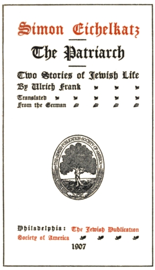 Simon Eichelkatz The Patriarch; Two Stories of Jewish Life; By Ulrich Frank; Translated From the German; Philadelphia: The Jewish Publication Society of America; 1907