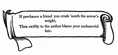If perchance a friend you crush 'neath the arrow's weight, Then swiftly to the author blame your undeservèd fate.