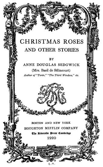 CHRISTMAS ROSES AND OTHER STORIES BY ANNE DOUGLAS SEDGWICK (Mrs. Basil de Sélincourt) Author of “Tante,” “The Third Window,” etc. BOSTON AND NEW YORK HOUGHTON MIFFLIN COMPANY The Riverside Press Cambridge 1920