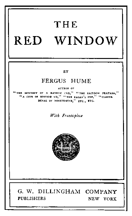 THE RED WINDOW  BY FERGUS HUME  AUTHOR OF THE MYSTERY OF A HANSOM CAB, THE RAINBOW FEATHER, A COIN OF EDWARD VII, THE PAGAN'S CUP, CLAUDE DUVAL OF NINETY-FIVE, ETC., ETC.  With Frontispiece  G. W. DILLINGHAM COMPANY  PUBLISHERS NEW YORK