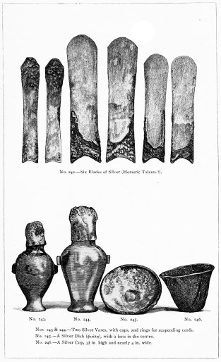 No. 242.—Six Blades of Silver (Homeric Talents?).  Nos. 243 & 244.—Two Silver Vases, with caps, and rings for suspending cords.  No. 245.—A Silver Dish (φιάλη), with a boss in the centre.  No. 246.—A Silver Cup, 3-1/3 in. high and nearly 4 in. wide.  THE TREASURE OF PRIAM.  Page 328.  