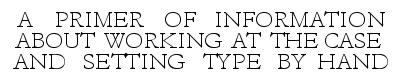 Example: A PRIMER OF INFORMATION ABOUT WORKING AT THE CASE AND SETTING TYPE BY HAND