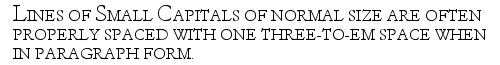 Example: LINES OF SMALL CAPITALS OF NORMAL SIZE ARE OFTEN PROPERLY SPACED WITH ONE THREE-TO-EM SPACE WHEN IN PARAGRAPH FORM.