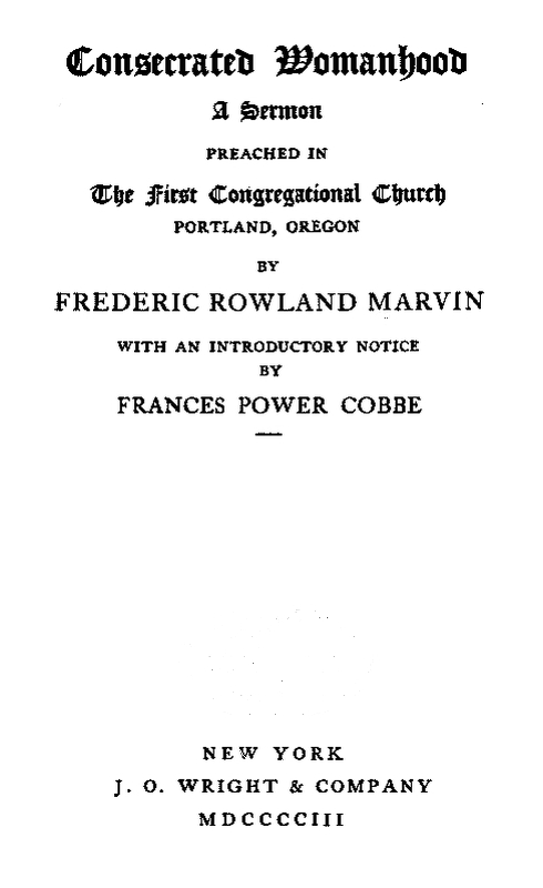 Consecrated Womanhood, a sermon preached in the First Congregational Church, Portland, Oregon, by Frederick Rowland Marvin, with an introductory notice by Francis Power Cobbe. New York, J.O. Wright and Company, 1903.