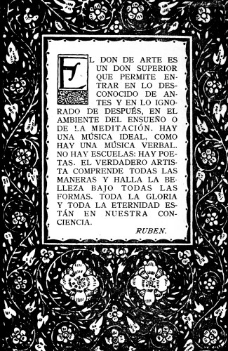 EL DON DE ARTE ES UN DON SUPERIOR QUE PERMITE ENTRAR EN LO DESCONOCIDO DE ANTES Y EN LO IGNORADO DE DESPUÉS, EN EL AMBIENTE DEL ENSUEÑO O DE LA MEDITACIÓN. HAY UNA MÚSICA IDEAL, COMO HAY UNA MÚSICA VERBAL. NO HAY ESCUELAS: HAY POETAS. EL VERDADERO ARTISTA COMPRENDE TODAS LAS MANERAS Y HALLA LA BELLEZA BAJO TODAS LAS FORMAS. TODA LA GLORIA Y TODA LA ETERNIDAD ESTÁN EN NUESTRA CONCIENCIA.  RUBEN.