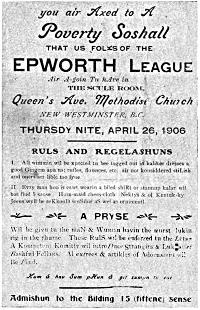 you air Axed to A Poverty Soshall  THAT US FOLKS OF THE EPWORTH LEAGUE  Air A-goin Tu hAve in THE SCULE ROOM,  Queen’s Ave. Methodist Church  NEW WESTMINSTER, B.C.  THURSDY NITE, APRIL 26, 1906  RULS AND REGELASHUNS  I. All wimmin wil be xpected tu bee togged out in kaliker dresses & good Gingem apirins: rufles, flounces, etc. air not konsiddered stiLish and oners aer lible too fyne.  II. Evry man hoo is cawt wearin a biled shiRt or stannup kalar wil bee find 5 sense. Hum-maid chees-cloth Nektys & ol Kentuk-ky Jeens wyll be reKkonD senSible aS wel as ornimentl.  A PRYSE  Wil be givn tu the maN & Wuman havin the wurst lukin rig in the rhume. These RulS wil be enforced tu the Letar. A Kompetent Komitty wil introDuce Strangirs & Luk after Bashful Fellars. Al extrees & artikles of Adornment wil Be Find.  Kum & hav Sum pHun & git sumpn tu eat.  Admishun to the Bilding 15 (fiftene) sense.