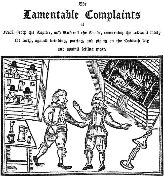 The Lamentable Complaints of Nick Froth the Tapſter, and Ruleroſt the Cooke, concerning the reſtraint lately ſet forth, againſt drinking, potting, and piping on the Sabbath day and againſt ſelling meat.