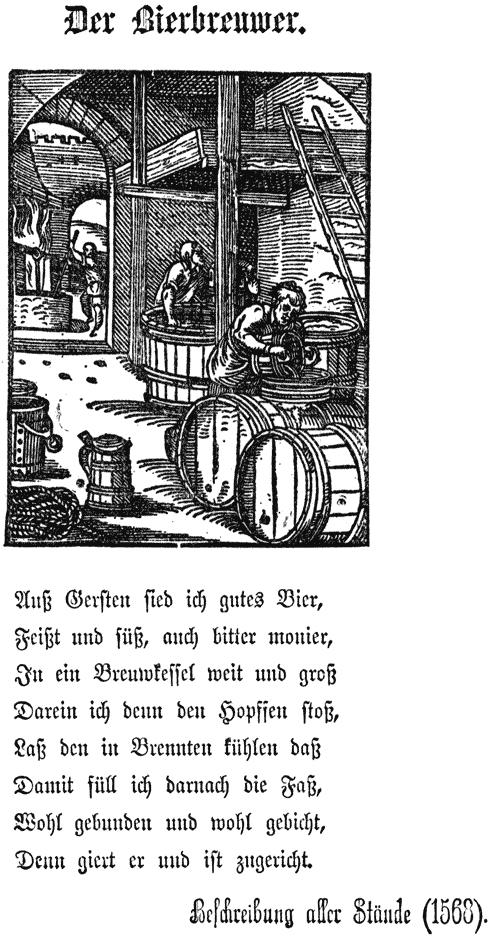 Der Bierbreuwer. | Auß Gerſten ſied ich gutes Bier, | Feißt und ſüß, auch bitter monier, | In ein Breuwfeſſel weit und groß | Darein ich denn den Hopſſen ſtoß, | Laß den ich denn in Brennten fühlen daß | Damit ſüll ich darnach die Faß, | Wohl gebunden und wohl gebicht, | Denn giert er und iſt zugericht. | Beschreibung aller Stände (1568).