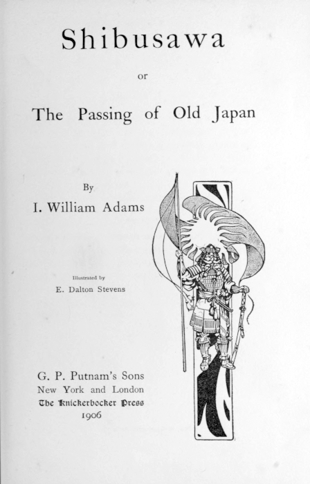 Shibusawa  or  The Passing of Old Japan  By I. William Adams  [Illustration]  Illustrated by E. Dalton Stevens   G. P. Putnams Sons New York and London The Knickerbocker Press 1906