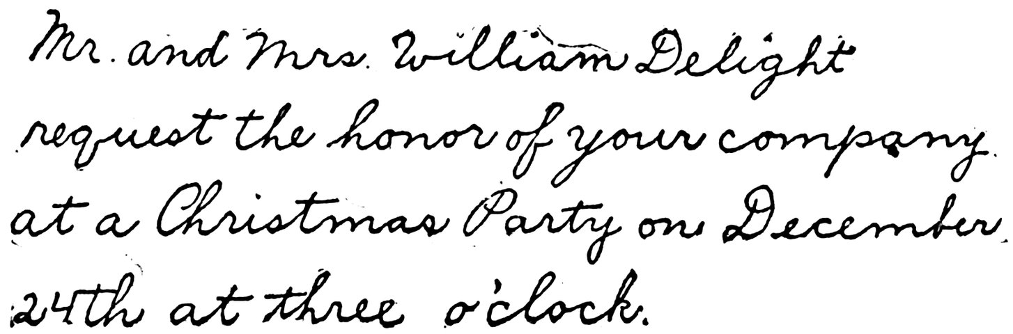Mr. and Mrs. William Delight request the honor of your company at a Christmas Party on December 24th at three o’clock.