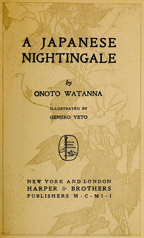 A JAPANESE NIGHTINGALE  by  ONOTO WATANNA  ILLUSTRATED BY GENJIRO YETO  [Illustration]  NEW YORK AND LONDON HARPER & BROTHERS PUBLISHERS M-C-M I-I