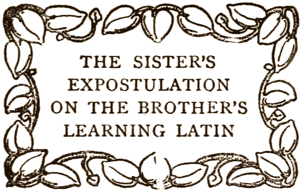 THE SISTER’S EXPOSTULATION ON THE BROTHER’S LEARNING LATIN