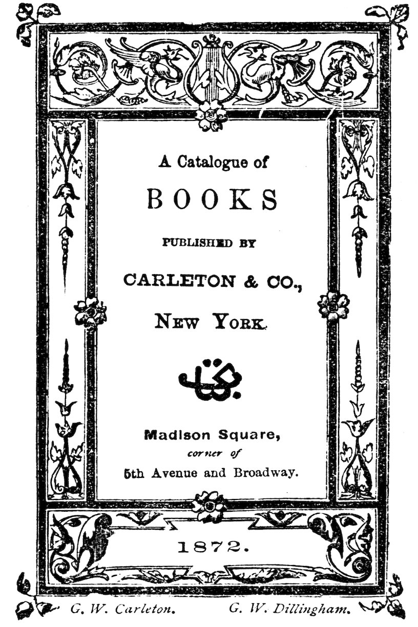 A Catalogue of BOOKS PUBLISHED BY CARLETON & CO., NEW YORK Madison Square, corner of 5th Avenue and Broadway. 1872. G. W. Carleton. G. W. Dillingham.