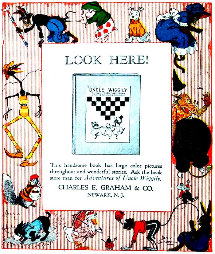 LOOK HERE! This handsome book has large color pictures throughout and wonderful stories. Ask the book store man for Adventures of Uncle Wiggily. CHARLES E. GRAHAM & CO. NEWARK, N. J.