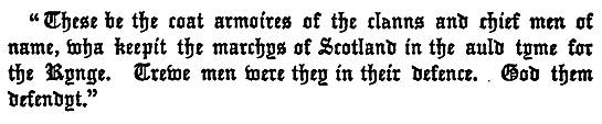 "These be the coat armoires of the clanns and chief men of
  name, wha keepit the marchys of Scotland in the auld tyme for
  the Kynge. Trewe men were they in their defence. God them
  defendyt."