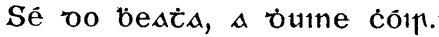 [Gaelic: Sé do ḃeaṫa, a ḋuine ċoir]