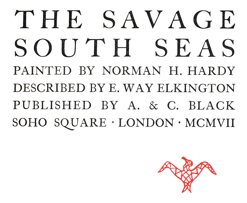 THE SAVAGE
SOUTH SEAS

PAINTED BY NORMAN H. HARDY
DESCRIBED BY E. WAY ELKINGTON
PUBLISHED BY A. & C. BLACK
SOHO SQUARE · LONDON · MCMVII